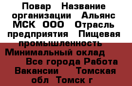 Повар › Название организации ­ Альянс-МСК, ООО › Отрасль предприятия ­ Пищевая промышленность › Минимальный оклад ­ 27 000 - Все города Работа » Вакансии   . Томская обл.,Томск г.